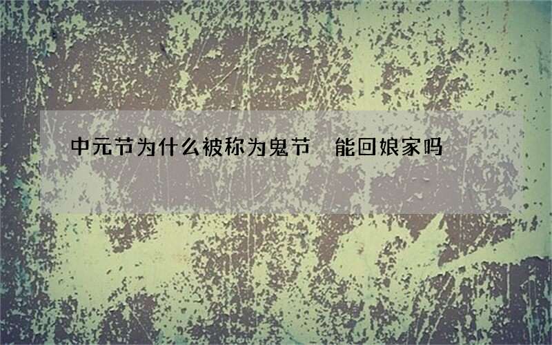 中元节为什么被称为鬼节 能回娘家吗